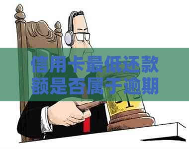 信用卡更低还款额是否属于逾期：如何判断与解决方法