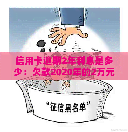 信用卡逾期2年利息是多少：欠款2020年的2万元逾期未还详情与处理建议