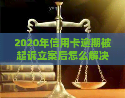 2020年信用卡逾期被起诉立案后怎么解决：2021年策略与应对