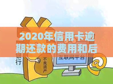 2020年信用卡逾期还款的费用和后果：你了解多少？