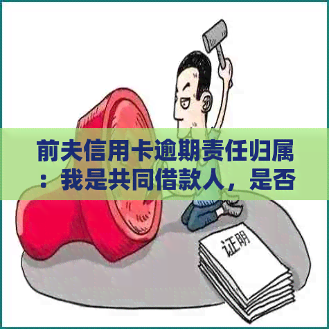 前夫信用卡逾期责任归属：我是共同借款人，是否需要承担还款责任？