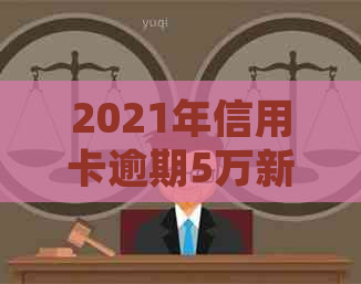 2021年信用卡逾期5万新规：逾期五年滚多少？会坐牢吗？一个月利息多少？