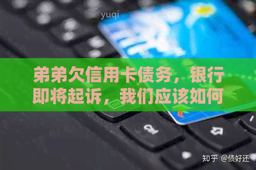 弟弟欠信用卡债务，银行即将起诉，我们应该如何应对和解决？