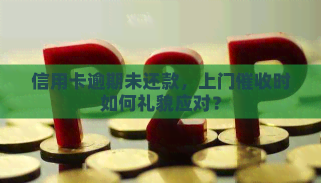 信用卡逾期未还款，上门时如何礼貌应对？