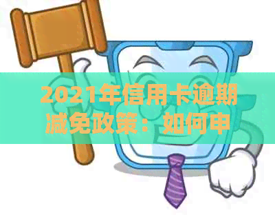 2021年信用卡逾期减免政策：如何申请减免利息和滞纳金？