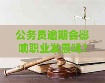 公务员逾期会影响职业发展吗？解答关于公务员逾期的各种可能性问题