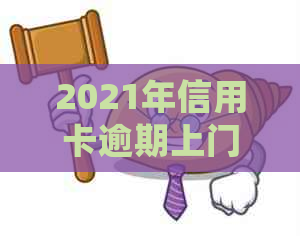 2021年信用卡逾期上门与处罚：欠款处理方式全解析