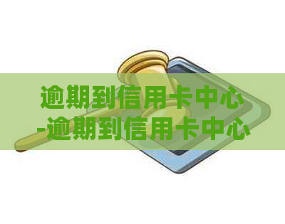 逾期到信用卡中心-逾期到信用卡中心怎么处理