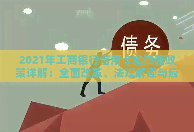 2021年工商银行信用卡逾期新政策详解：全面改革、法规解读与应对策略