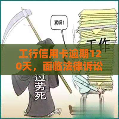 工行信用卡逾期120天，面临法律诉讼：我该如何应对？