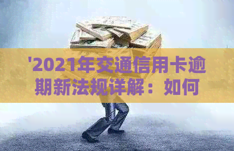 '2021年交通信用卡逾期新法规详解：如何避免逾期、影响及解决方法全面解析'