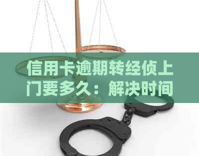 信用卡逾期转经侦上门要多久：解决时间与解除方法，是否会抓人？