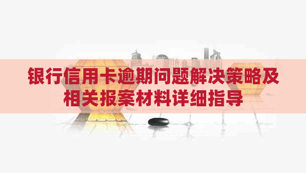 银行信用卡逾期问题解决策略及相关报案材料详细指导