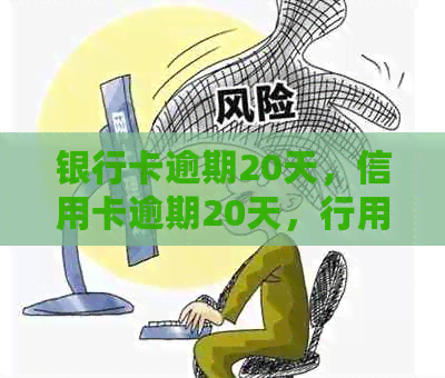 银行卡逾期20天，信用卡逾期20天，行用卡逾期20天会怎么样？