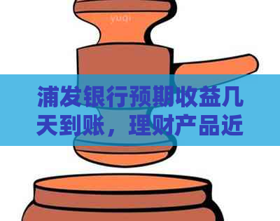 浦发银行预期收益几天到账，理财产品近期表现如何？