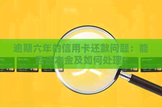 逾期六年的信用卡还款问题：能否还本金及如何处理？