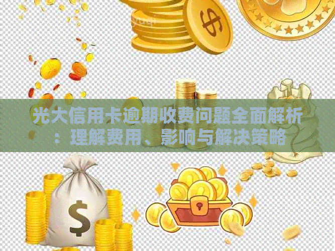 光大信用卡逾期收费问题全面解析：理解费用、影响与解决策略