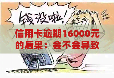 信用卡逾期16000元的后果：会不会导致坐牢？探讨与理解