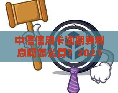 中信信用卡逾期算利息吗怎么算？2021新法规解析与70000逾期处理方法