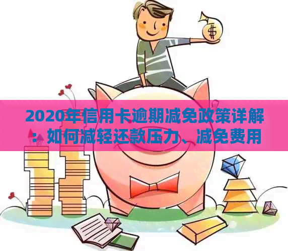 2020年信用卡逾期减免政策详解：如何减轻还款压力、减免费用及长还款期限