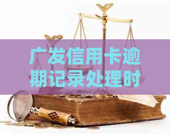 广发信用卡逾期记录处理时间全面解析：多久能消除？需要什么手续？