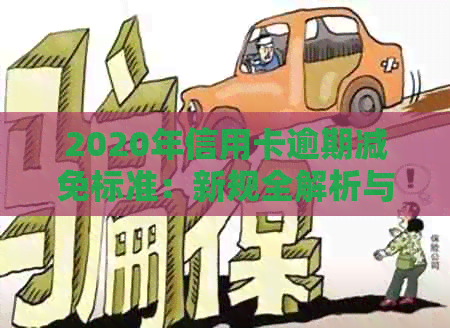 2020年信用卡逾期减免标准：新规全解析与明细表