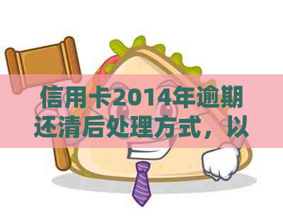 信用卡2014年逾期还清后处理方式，以及相关处罚和时间问题。