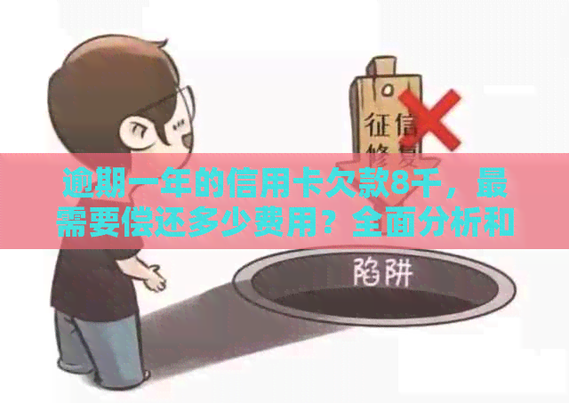 逾期一年的信用卡欠款8千，最需要偿还多少费用？全面分析和解答