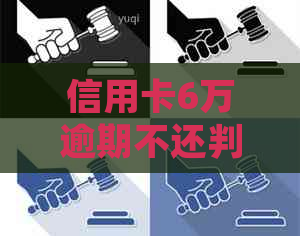 信用卡6万逾期不还判几年：逾期多久会被起诉，还不起会判几年？