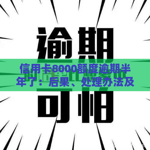 信用卡8000额度逾期半年了：后果、处理办法及是否可用