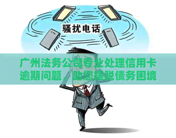 广州法务公司专业处理信用卡逾期问题，助您摆脱债务困境