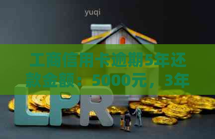 工商信用卡逾期5年还款金额：5000元，3年未还，5年以上逾期情况说明