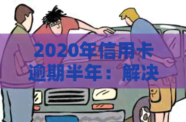 2020年信用卡逾期半年：解决方法、影响和预防策略全面解析