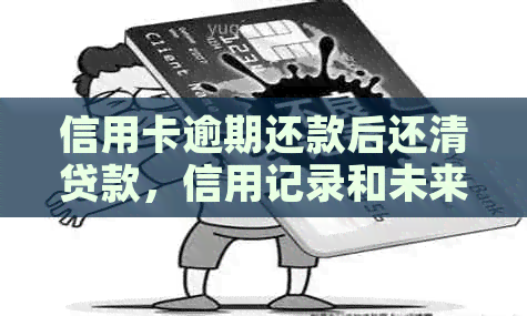 信用卡逾期还款后还清贷款，信用记录和未来信贷会受影响吗？解答与建议