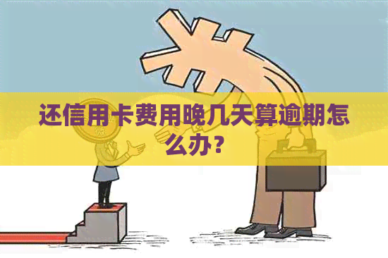 还信用卡费用晚几天算逾期怎么办？