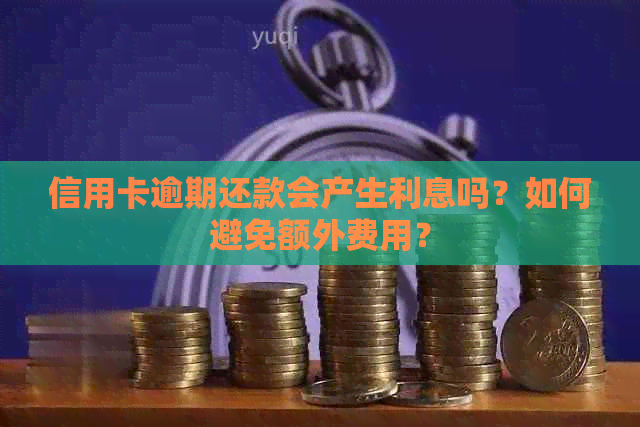 信用卡逾期还款会产生利息吗？如何避免额外费用？