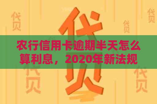 农行信用卡逾期半天怎么算利息，2020年新法规：解读逾期处理方式。