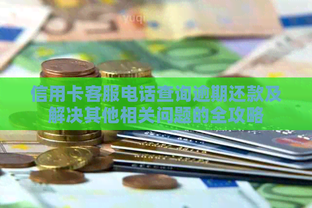 信用卡客服电话查询逾期还款及解决其他相关问题的全攻略