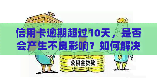 信用卡逾期超过10天，是否会产生不良影响？如何解决这个问题？