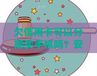 欠信用卡可以分期买手机吗？安全吗？如何操作？