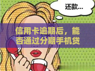 信用卡逾期后，能否通过分期手机贷款来解决债务问题？