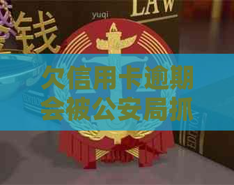 欠信用卡逾期会被公安局抓吗？处理方法和可能的后果