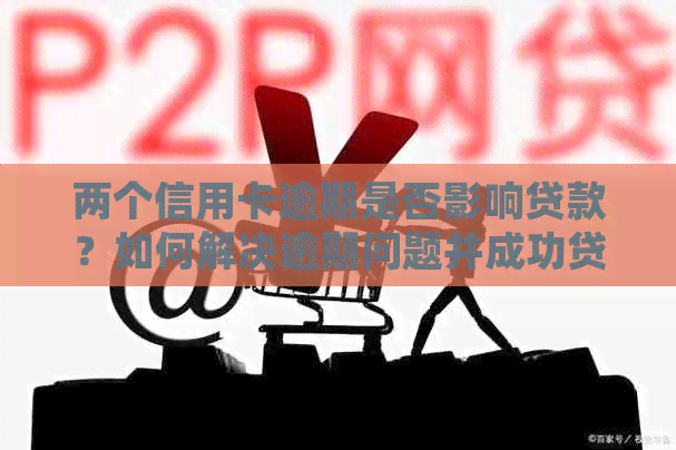 两个信用卡逾期是否影响贷款？如何解决逾期问题并成功贷款？