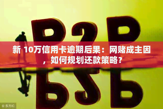 新 10万信用卡逾期后果：网成主因，如何规划还款策略？