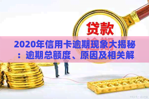 2020年信用卡逾期现象大揭秘：逾期总额度、原因及相关解决策略一应俱全！