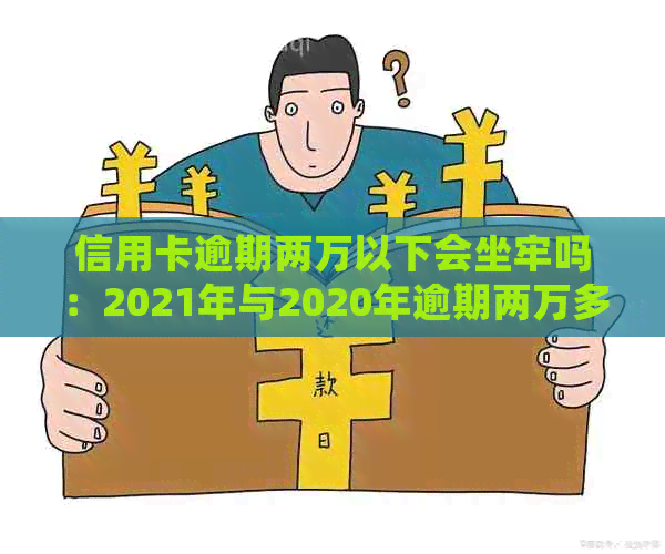 信用卡逾期两万以下会坐牢吗：2021年与2020年逾期两万多久会被起诉？