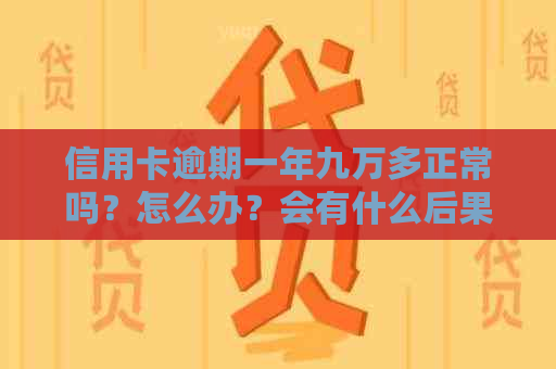 信用卡逾期一年九万多正常吗？怎么办？会有什么后果？