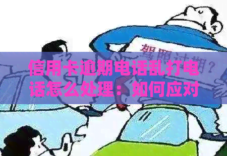 信用卡逾期电话乱打电话怎么处理：如何应对频繁的电话？