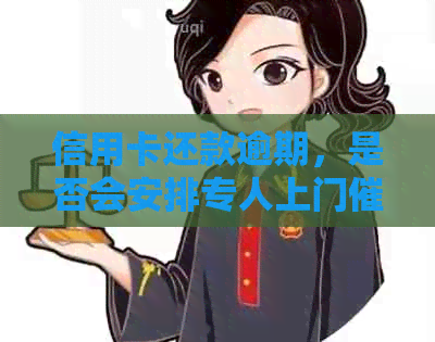 信用卡还款逾期，是否会安排专人上门？