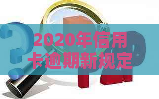 2020年信用卡逾期新规定对信用、房贷和贷款有影响吗？